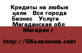 Кредиты на любые цели - Все города Бизнес » Услуги   . Магаданская обл.,Магадан г.